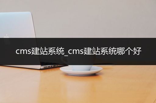 cms建站系统_cms建站系统哪个好