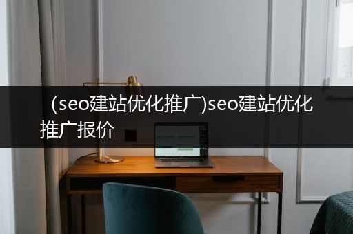 （seo建站优化推广)seo建站优化推广报价