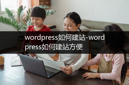 wordpress如何建站-wordpress如何建站方便