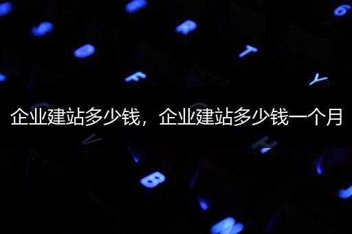 企业建站多少钱，企业建站多少钱一个月