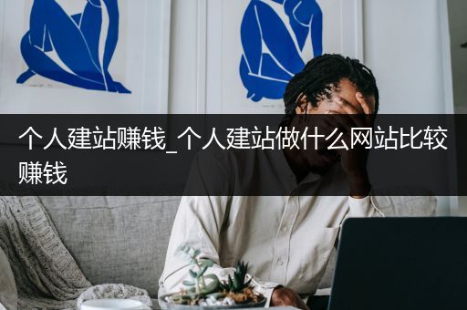 个人建站赚钱_个人建站做什么网站比较赚钱