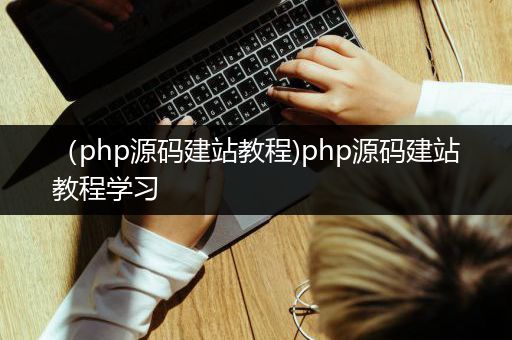 （php源码建站教程)php源码建站教程学习