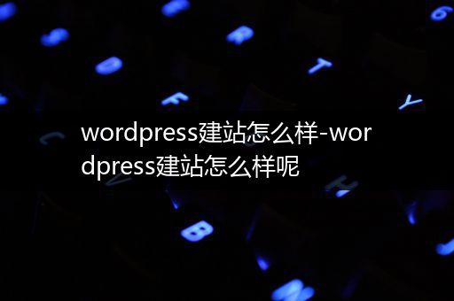 wordpress建站怎么样-wordpress建站怎么样呢