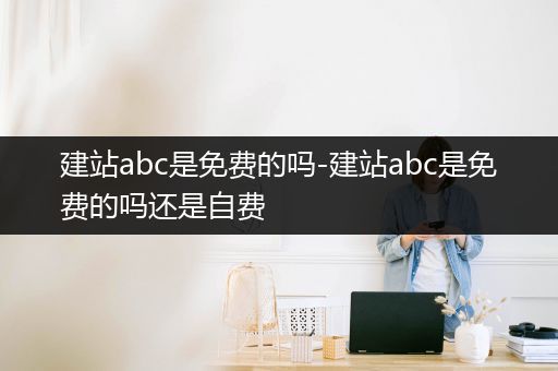 建站abc是免费的吗-建站abc是免费的吗还是自费