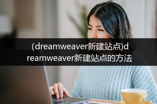 （dreamweaver新建站点)dreamweaver新建站点的方法