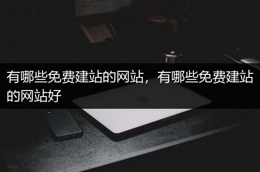 有哪些免费建站的网站，有哪些免费建站的网站好