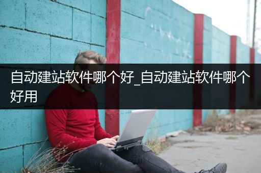 自动建站软件哪个好_自动建站软件哪个好用