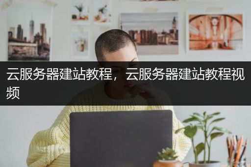 云服务器建站教程，云服务器建站教程视频