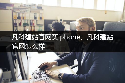 凡科建站官网买iphone，凡科建站官网怎么样