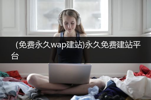 （免费永久wap建站)永久免费建站平台