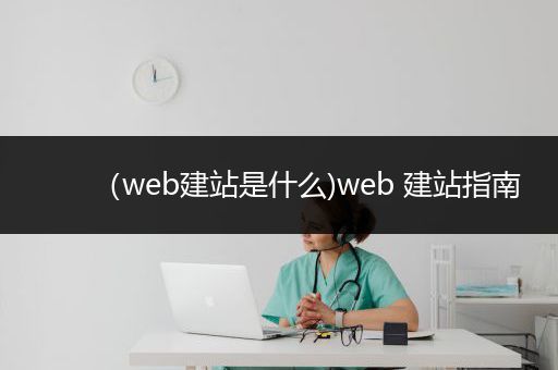 （web建站是什么)web 建站指南