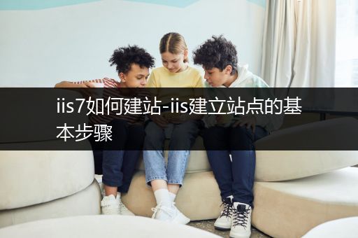 iis7如何建站-iis建立站点的基本步骤