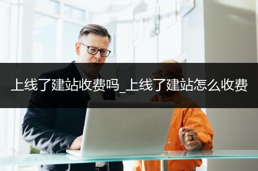 上线了建站收费吗_上线了建站怎么收费