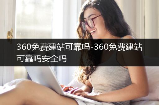 360免费建站可靠吗-360免费建站可靠吗安全吗