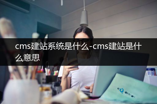 cms建站系统是什么-cms建站是什么意思