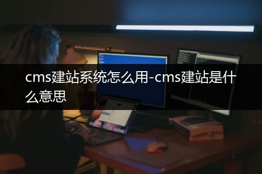 cms建站系统怎么用-cms建站是什么意思