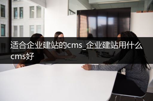 适合企业建站的cms_企业建站用什么cms好