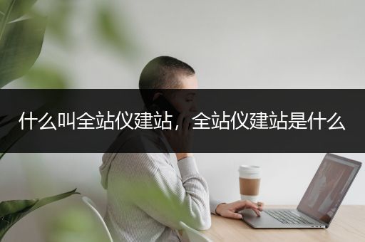 什么叫全站仪建站，全站仪建站是什么