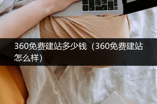 360免费建站多少钱（360免费建站怎么样）