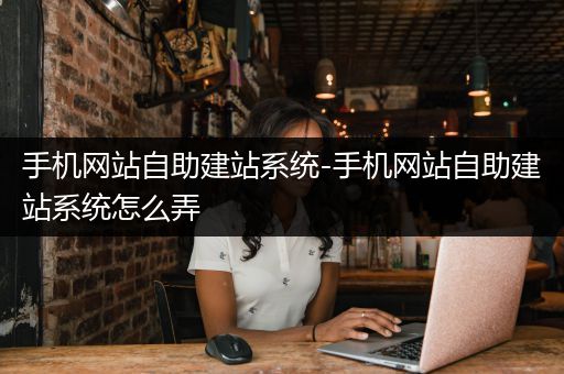 手机网站自助建站系统-手机网站自助建站系统怎么弄