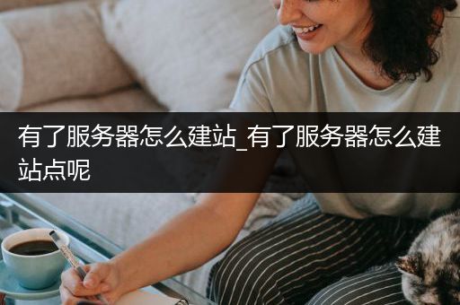 有了服务器怎么建站_有了服务器怎么建站点呢