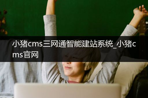 小猪cms三网通智能建站系统_小猪cms官网