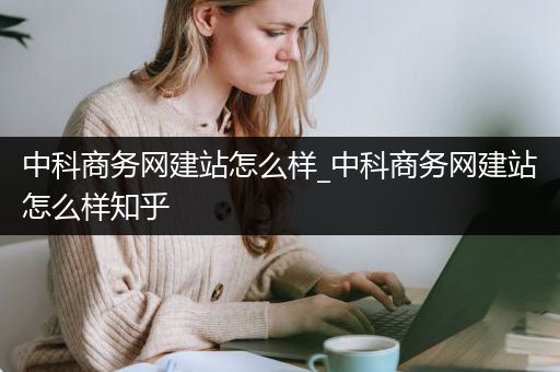 中科商务网建站怎么样_中科商务网建站怎么样知乎