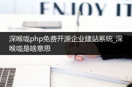 深喉咙php免费开源企业建站系统_深喉咙是啥意思