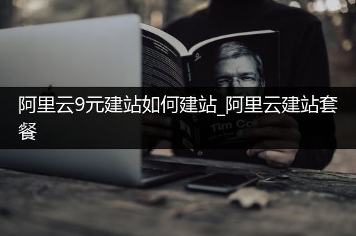 阿里云9元建站如何建站_阿里云建站套餐